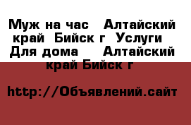 Муж на час - Алтайский край, Бийск г. Услуги » Для дома   . Алтайский край,Бийск г.